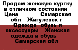 Продам женскую куртку в отличном состоянии › Цена ­ 2 500 - Самарская обл., Жигулевск г. Одежда, обувь и аксессуары » Женская одежда и обувь   . Самарская обл.